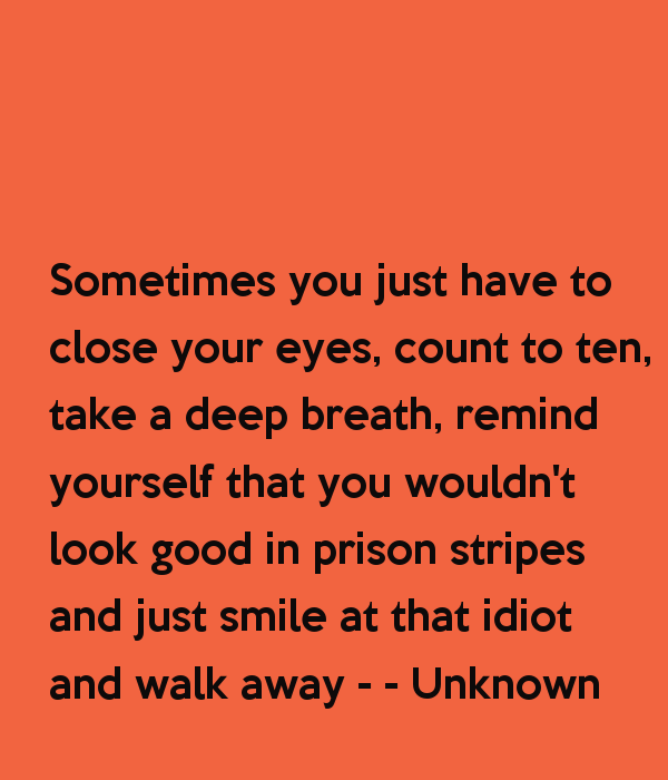 sometimes-you-just-have-to-close-your-eyes-count-to-ten-take-a-deep-breath-remind-yourself-that-you-wouldn-t-look-good-in-prison-stripes-and-just-smile-at-that-2